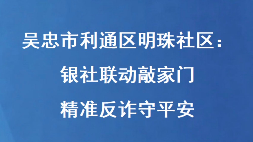 吴忠市利通区明珠社区：银社联动敲家门 精准反诈守平安