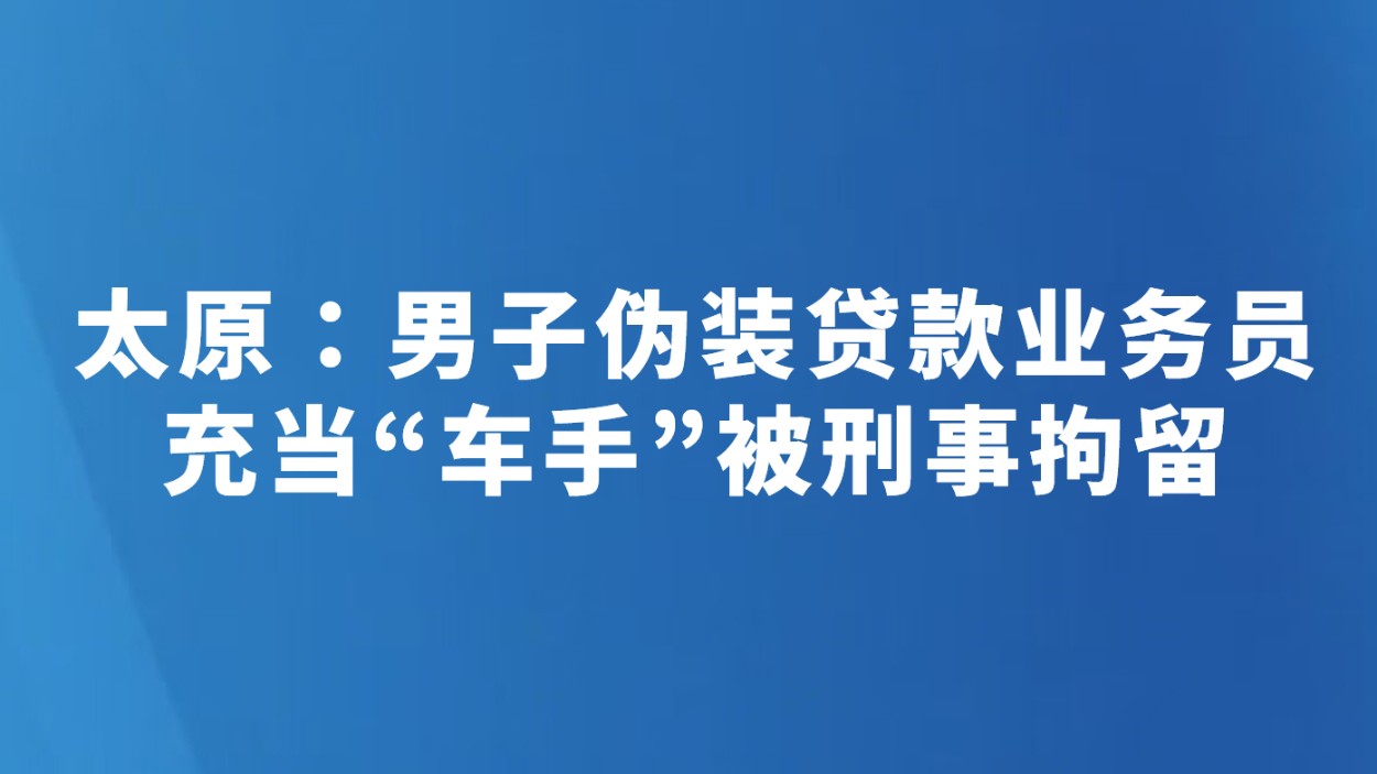 太原：男子伪装贷款业务员 充当“车手”被刑事拘留