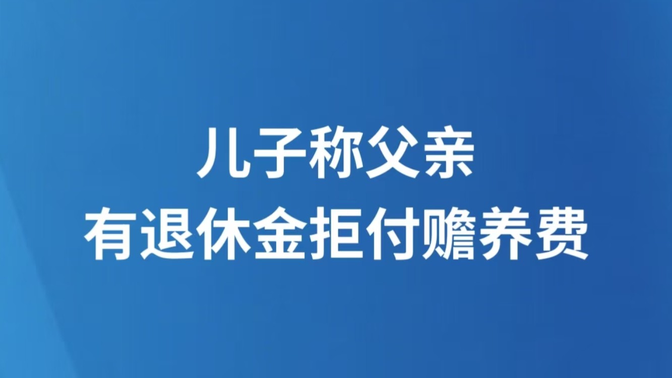 儿子称父亲有退休金拒付赡养费