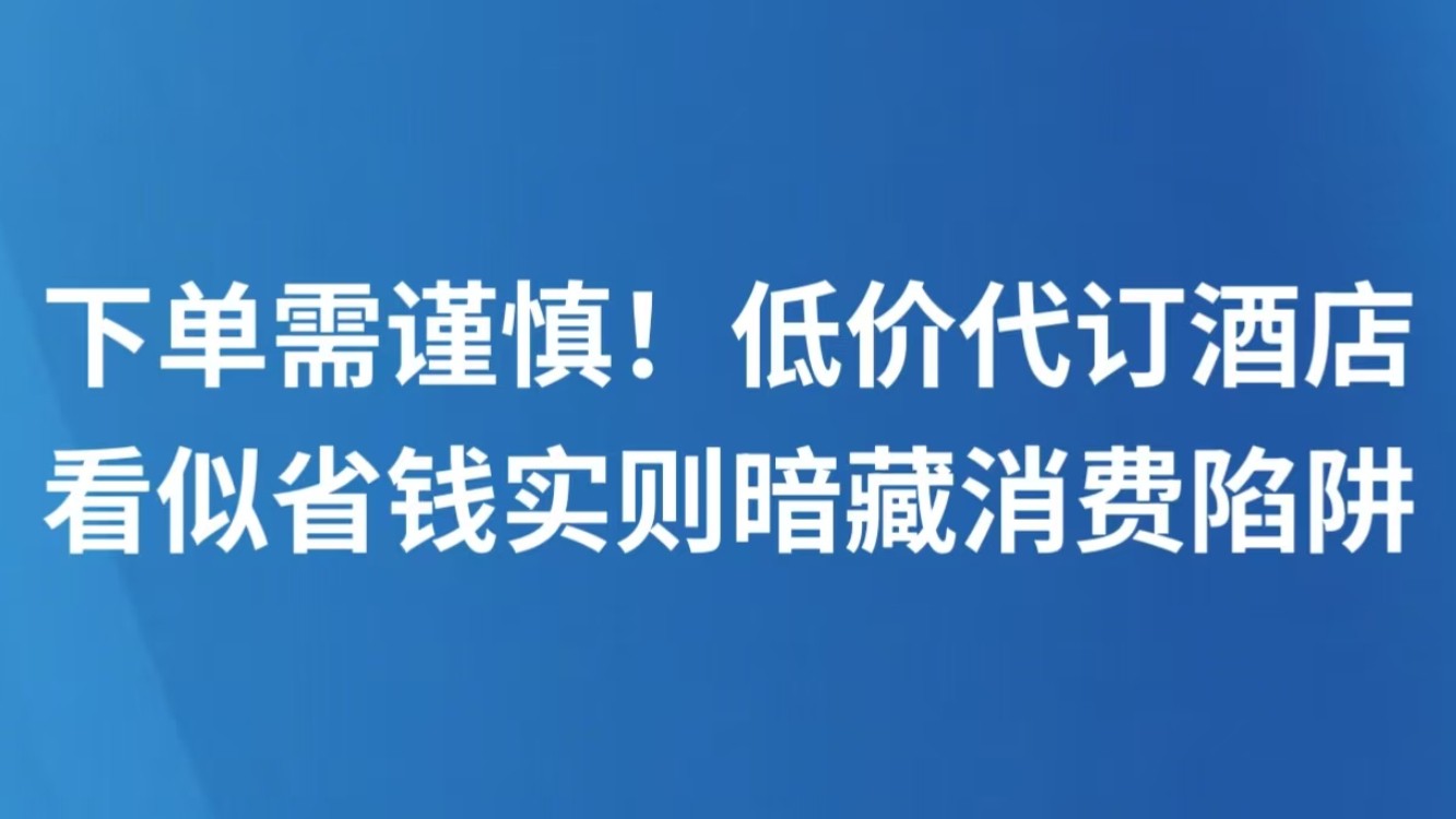 下单需谨慎！低价代订酒店看似省钱实则暗藏消费陷阱