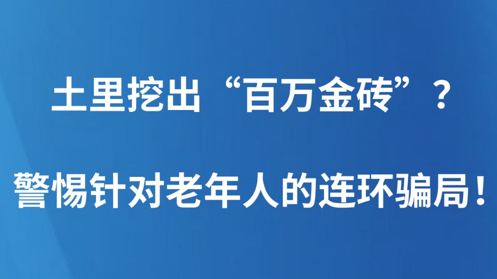 土里挖出“百万金砖”？警惕针对老年人的连环骗局！