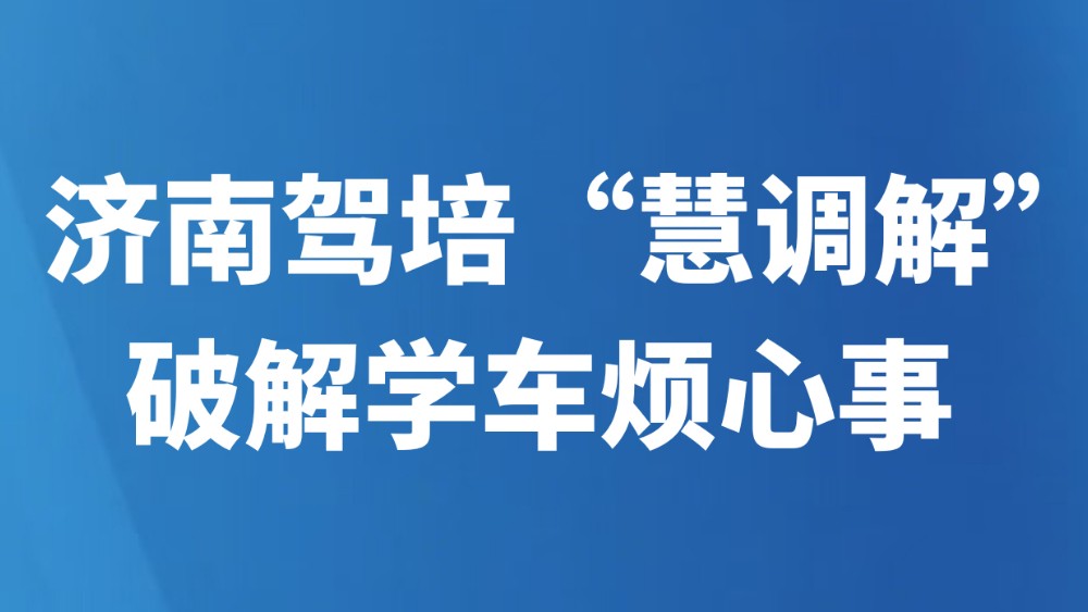 济南驾培“慧调解”破解学车烦心事