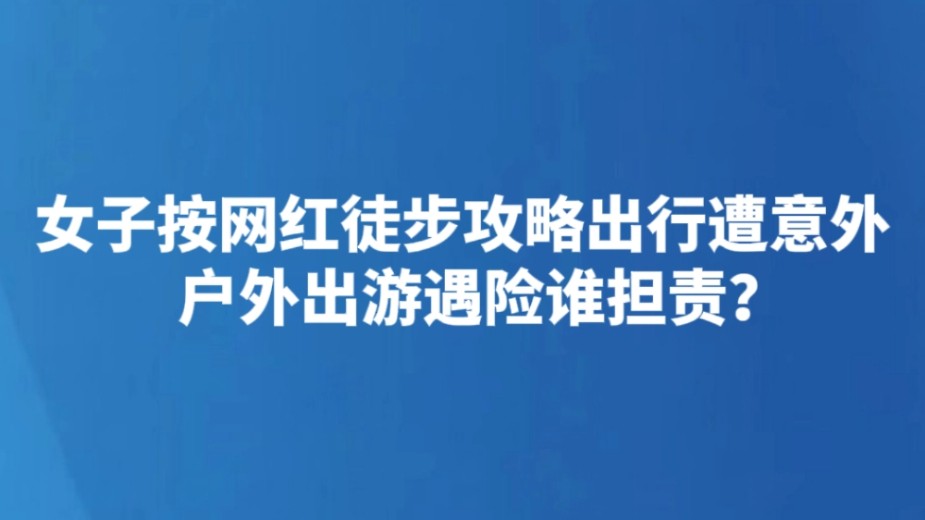 女子按网红徒步攻略出行遭意外 户外出游遇险谁担责？