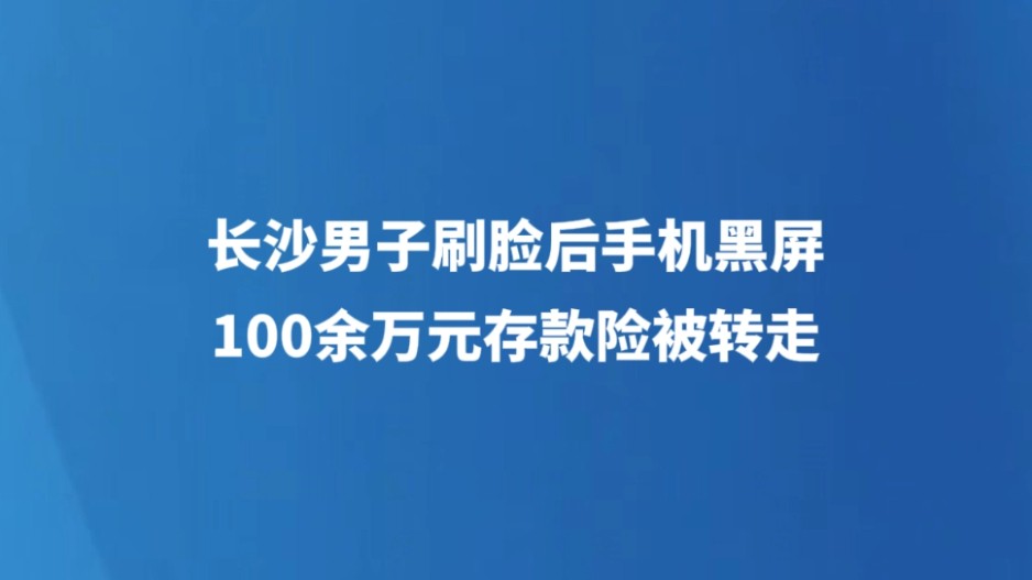 长沙男子刷脸后手机黑屏，100余万元存款险被转走