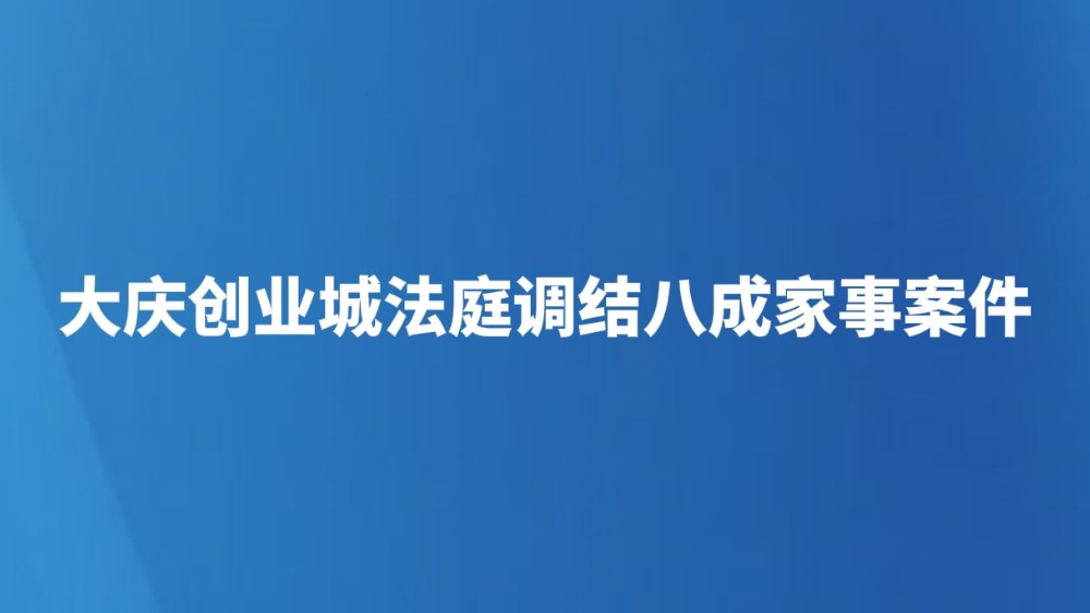 大庆创业城法庭调结八成家事案件