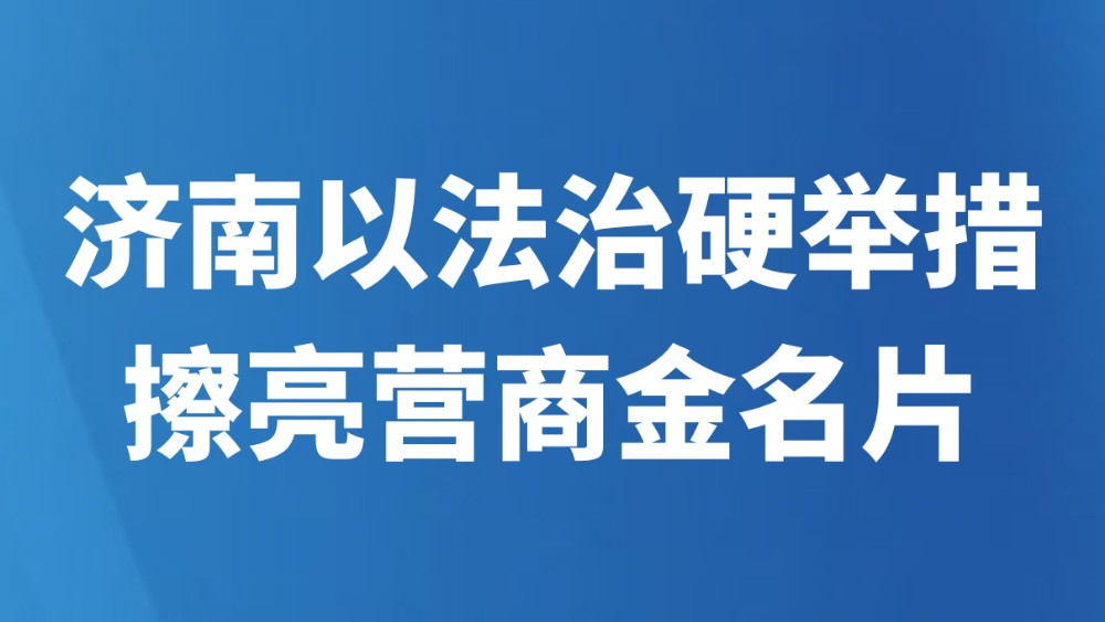 济南以法治硬举措擦亮营商金名片