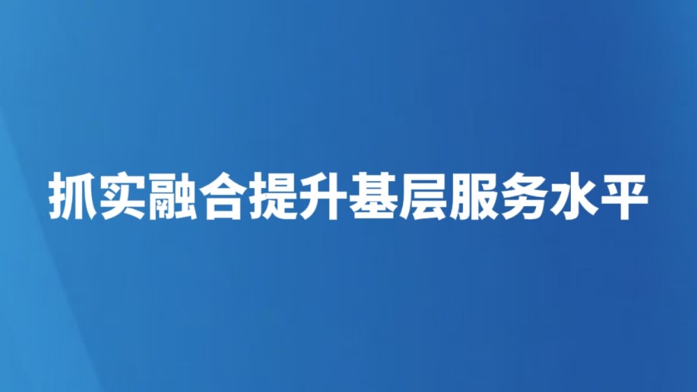 抓实融合提升基层服务水平