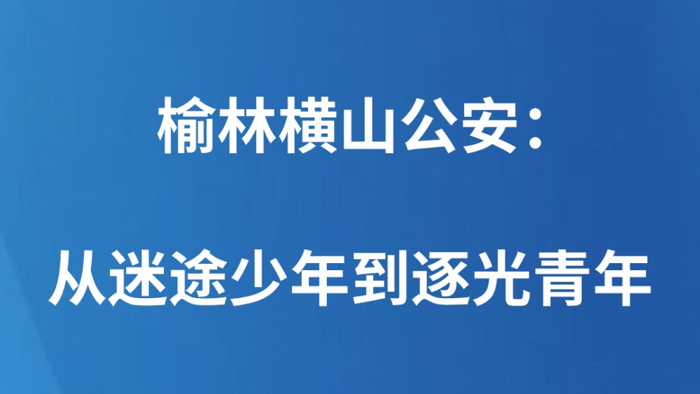 榆林横山公安：从迷途少年到逐光青年