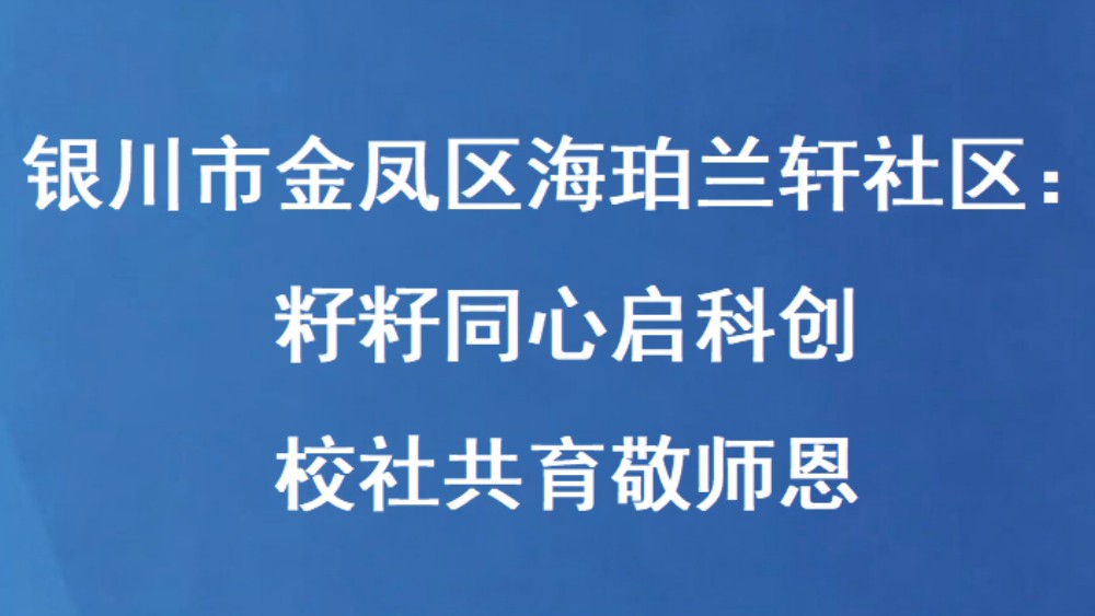 银川市金凤区海珀兰轩社区：籽籽同心启科创 校社共育敬师恩