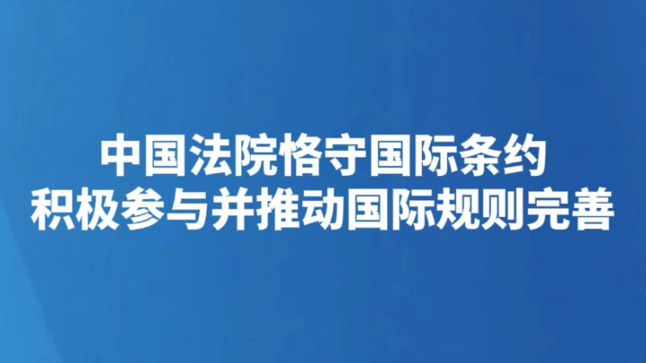 中国法院恪守国际条约 积极参与并推动国际规则完善