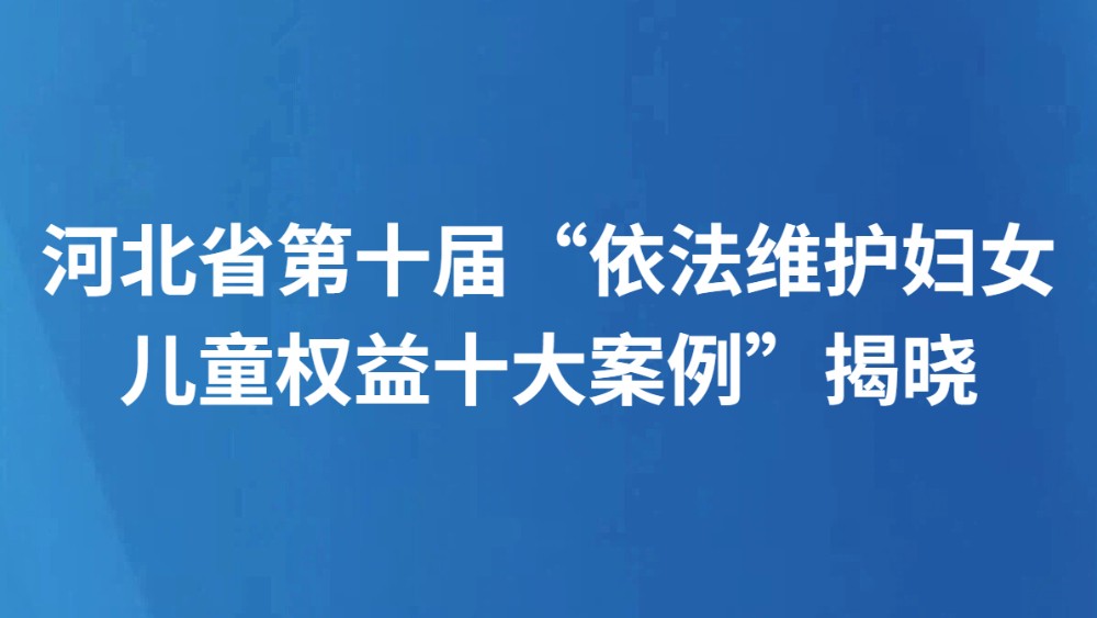 河北省第十届“依法维护妇女儿童权益十大案例”揭晓