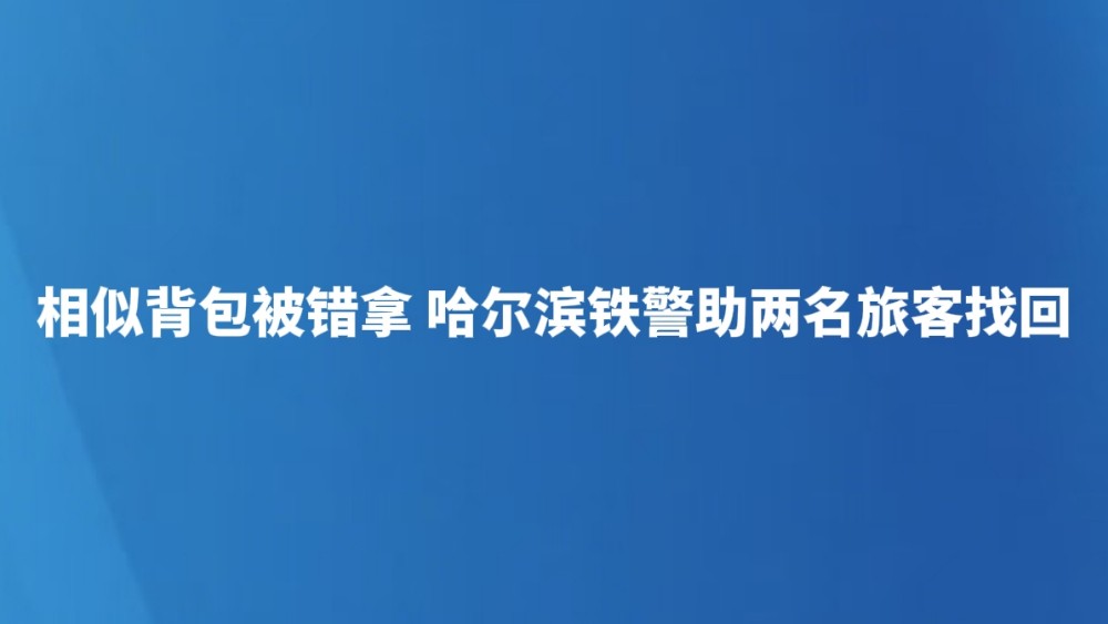 相似背包被错拿 哈尔滨铁警助两名旅客找回