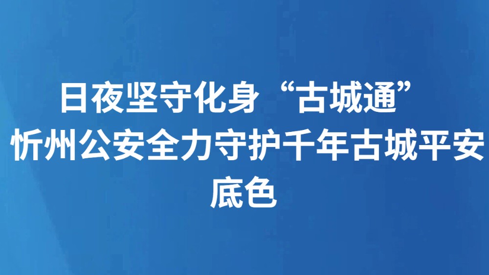 日夜坚守化身“古城通” 忻州公安全力守护千年古城平安底色