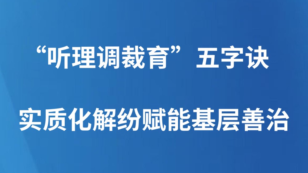 “听理调裁育”五字诀实质化解纷赋能基层善治