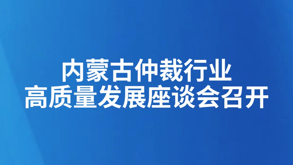 内蒙古仲裁行业高质量发展座谈会召开