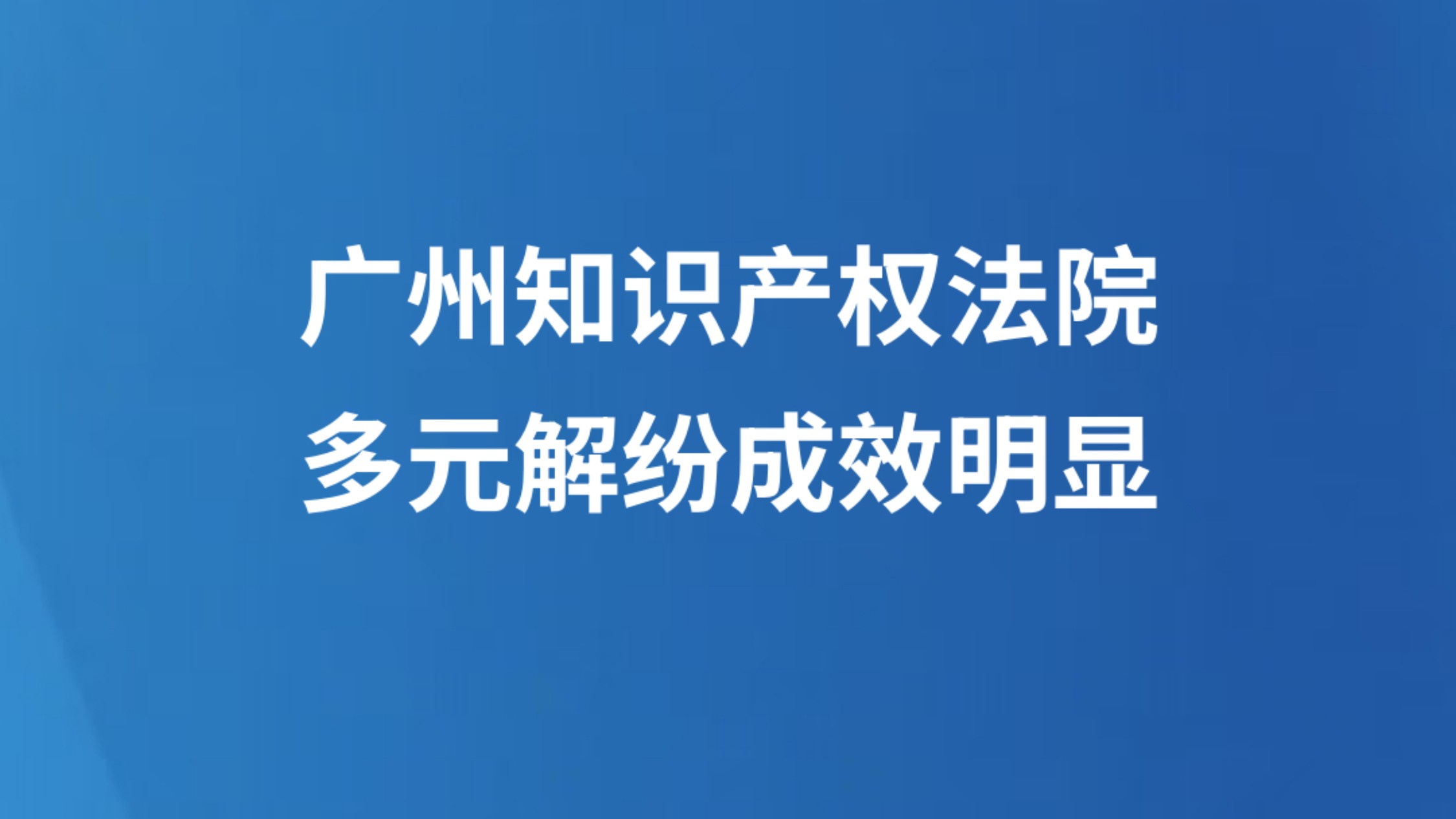 广州知识产权法院多元解纷成效明显