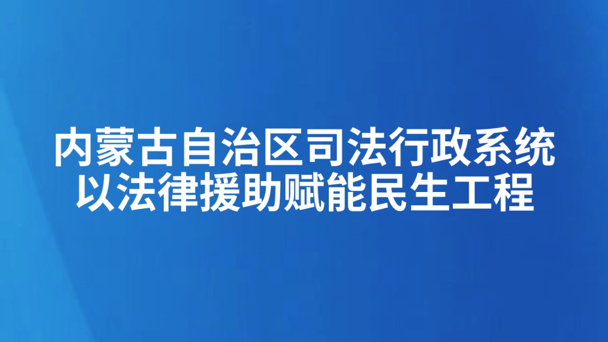 内蒙古自治区司法行政系统以法律援助赋能民生工程
