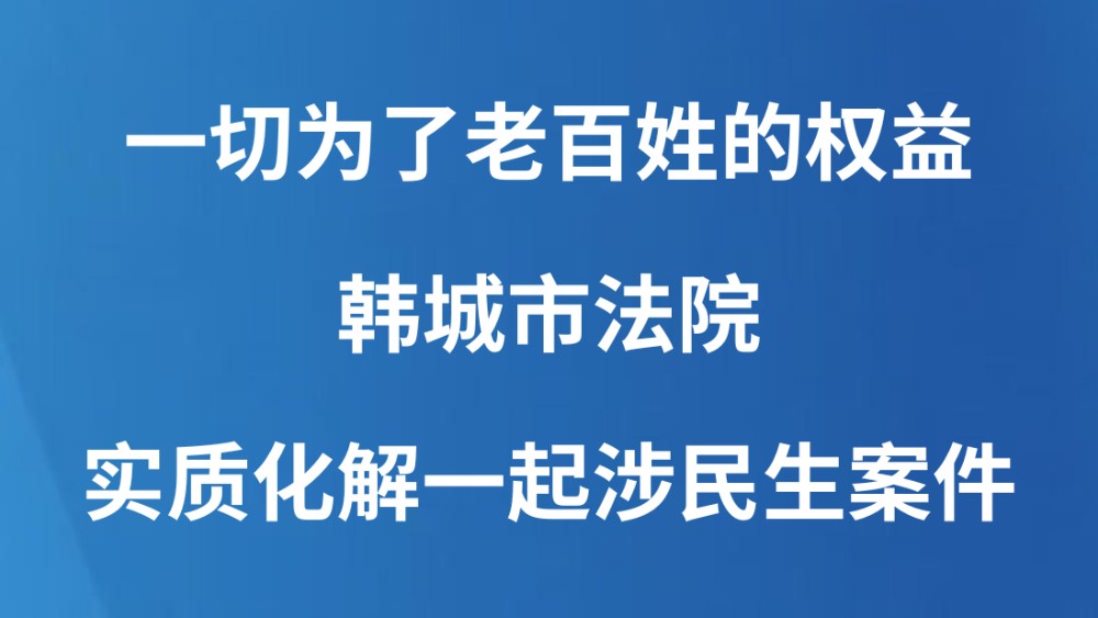 一切为了老百姓的权益——韩城市法院实质化解一起涉民生案件