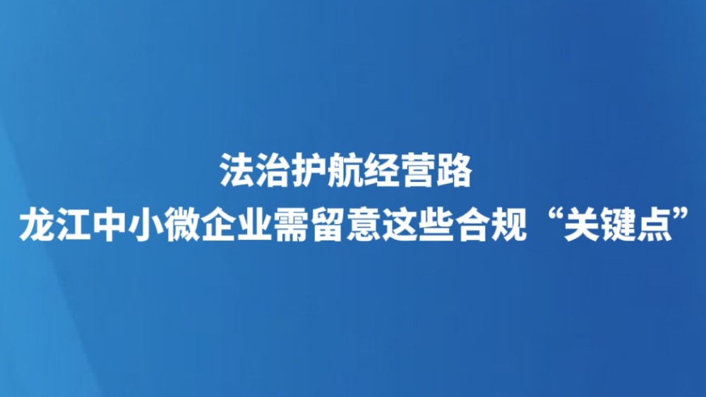 法治护航经营路 龙江中小微企业需留意这些合规“关键点”