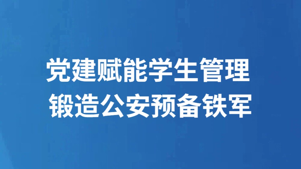 党建赋能学生管理 锻造公安预备铁军