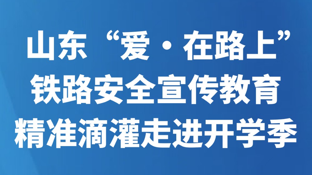 山东“爱·在路上”铁路安全宣传教育精准滴灌走进开学季