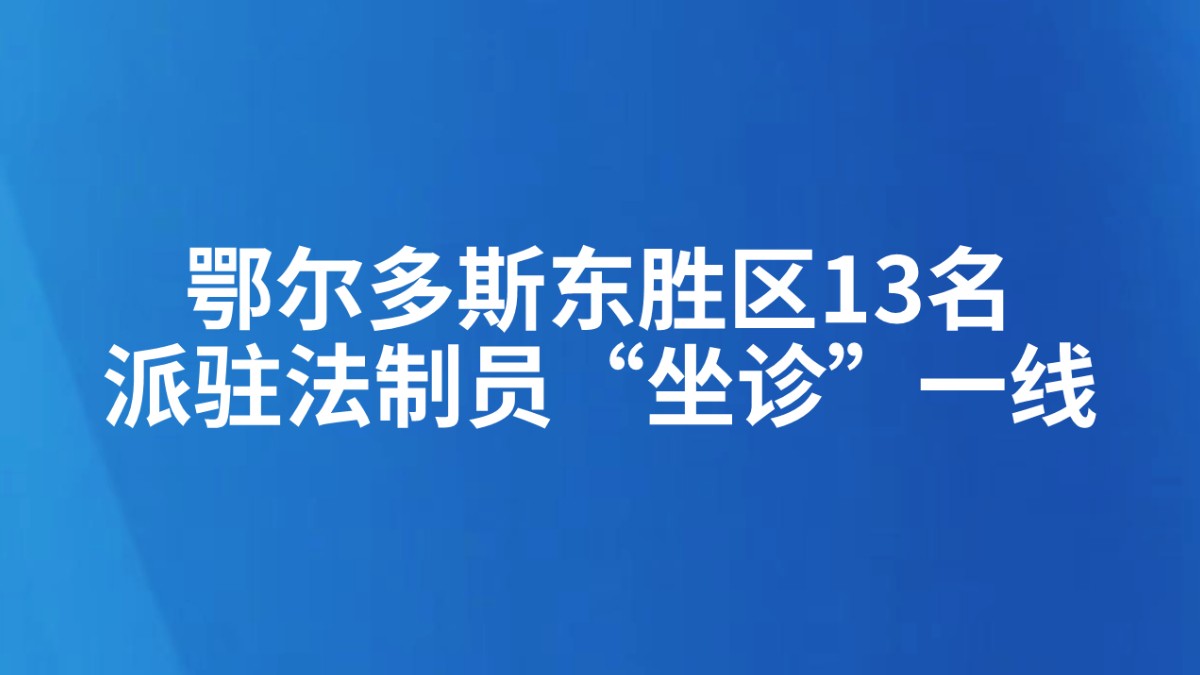 鄂尔多斯东胜区13名派驻法制员“坐诊”一线