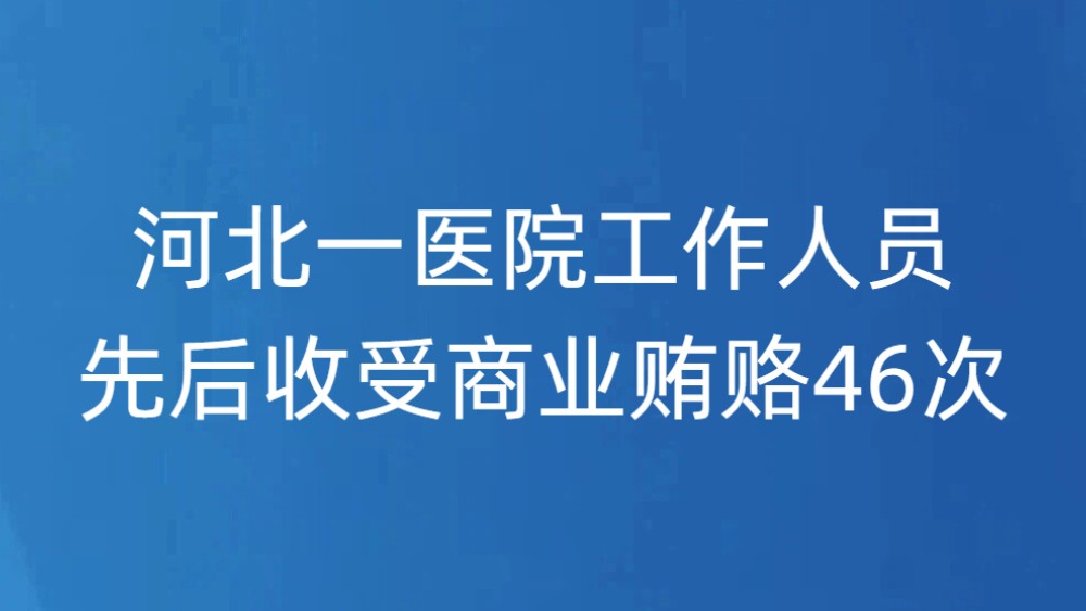 河北一医院工作人员先后收受商业贿赂46次