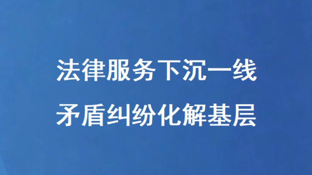 法律服务下沉一线 矛盾纠纷化解基层