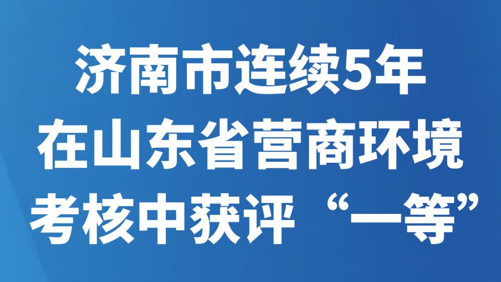 济南市连续5年在山东省营商环境考核中获评“一等”