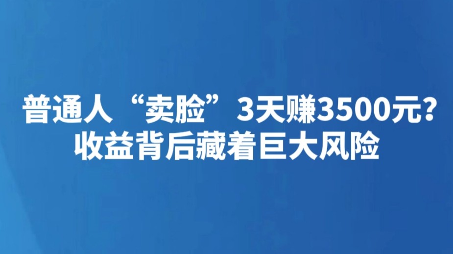 普通人“卖脸”3天赚3500元？收益背后藏着巨大风险