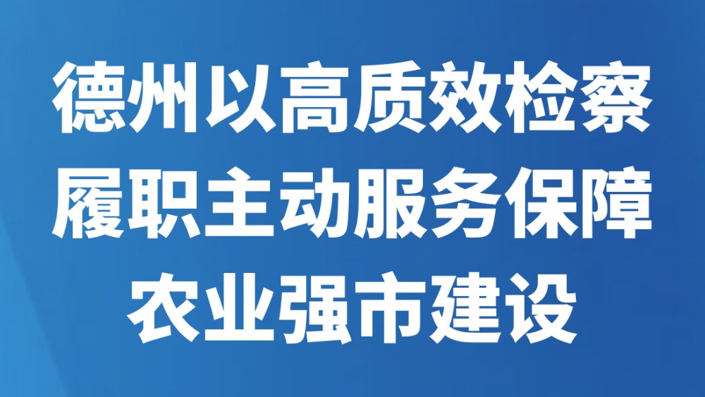 德州以高质效检察履职主动服务保障农业强市建设