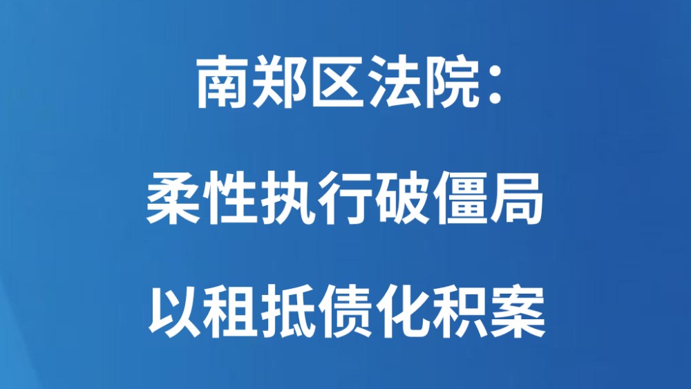 南郑区法院：柔性执行破僵局 以租抵债化积案