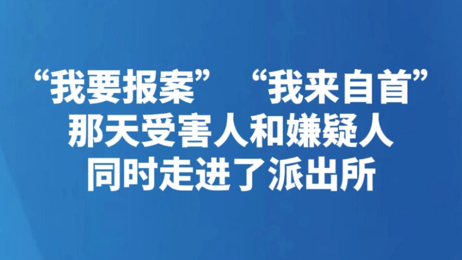 “我要报案”“我来自首” 那天受害人和嫌疑人同时走进了派出所