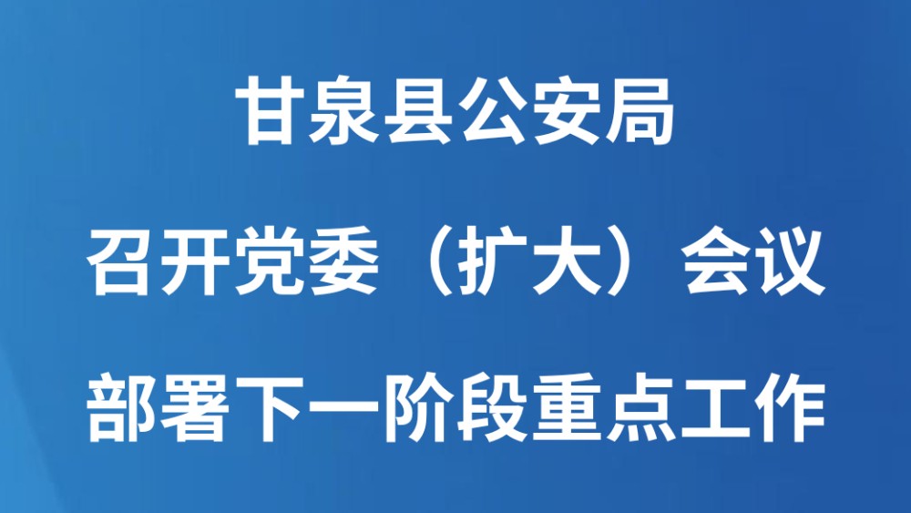 甘泉县公安局召开党委（扩大）会议部署下一阶段重点工作