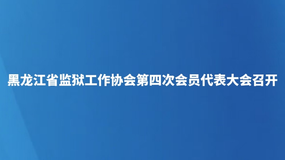 黑龙江省监狱工作协会第四次会员代表大会召开