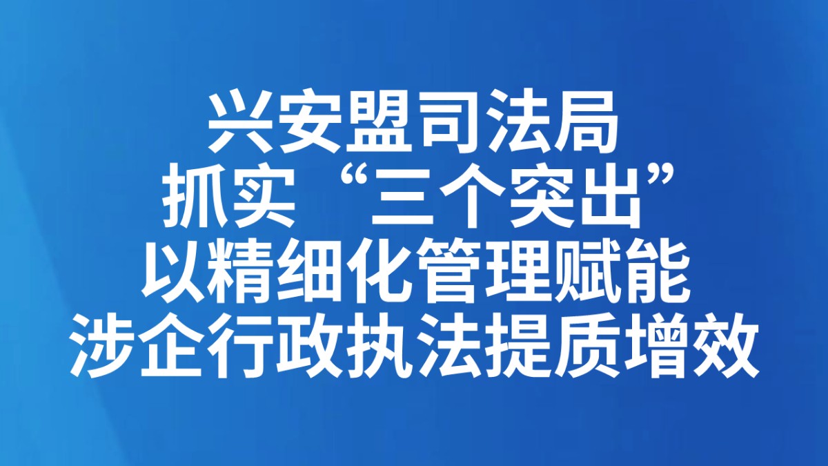 精细化司法丨兴安盟司法局抓实“三个突出”以精细化管理赋能涉企行政执法提质增效