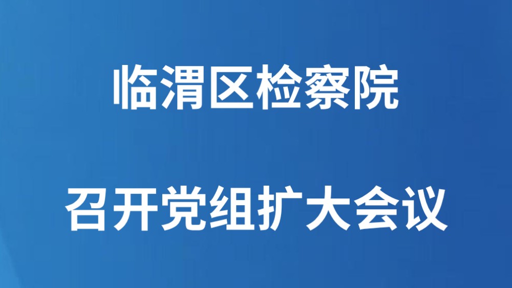 临渭区检察院召开党组扩大会议