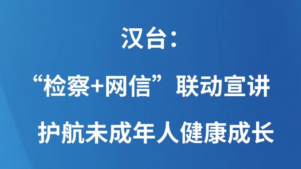 汉台：“检察+网信”联动宣讲护航未成年人健康成长