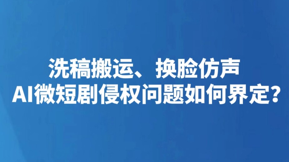 洗稿搬运、换脸仿声 AI微短剧侵权问题如何界定？