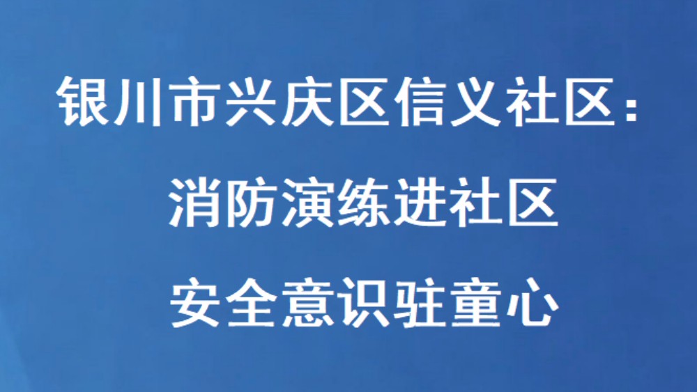 银川市兴庆区信义社区：消防演练进社区 安全意识驻童心