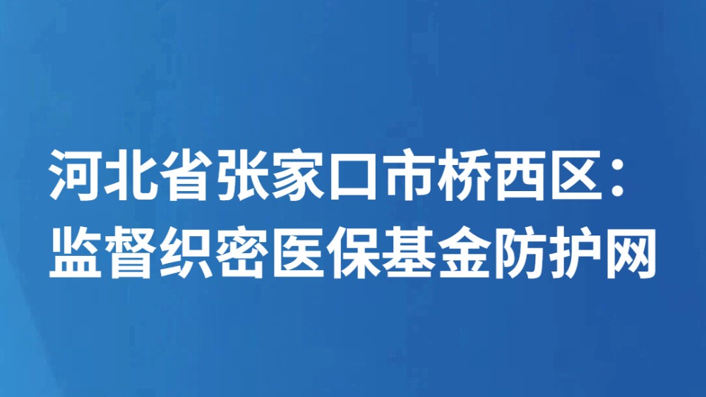 河北省张家口市桥西区：监督织密医保基金防护网
