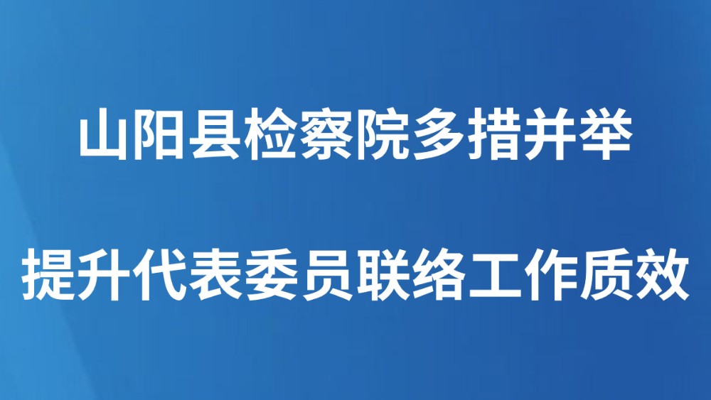山阳县检察院多措并举提升代表委员联络工作质效