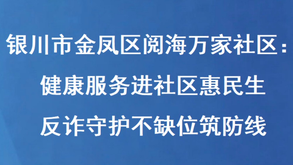 银川市金凤区阅海万家社区：健康服务进社区惠民生 反诈守护不缺位筑防线