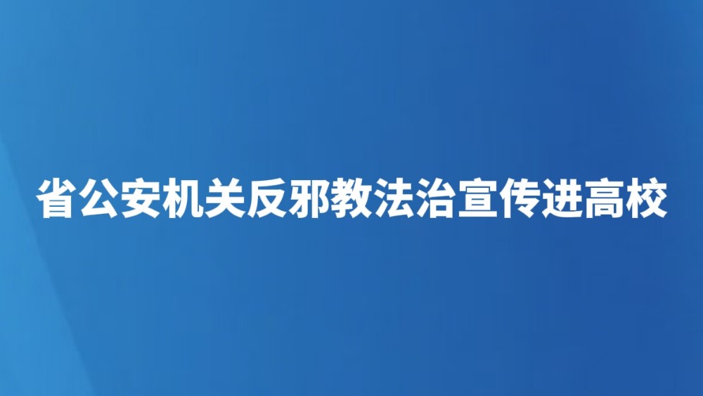 省公安机关反邪教法治宣传进高校