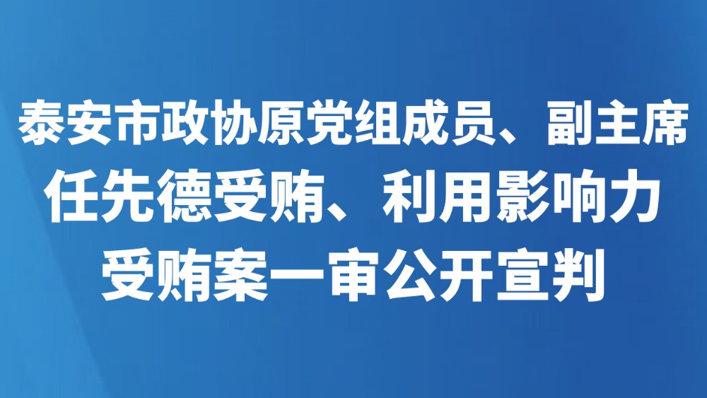 泰安市政协原党组成员、副主席任先德受贿、利用影响力受贿案一审公开宣判