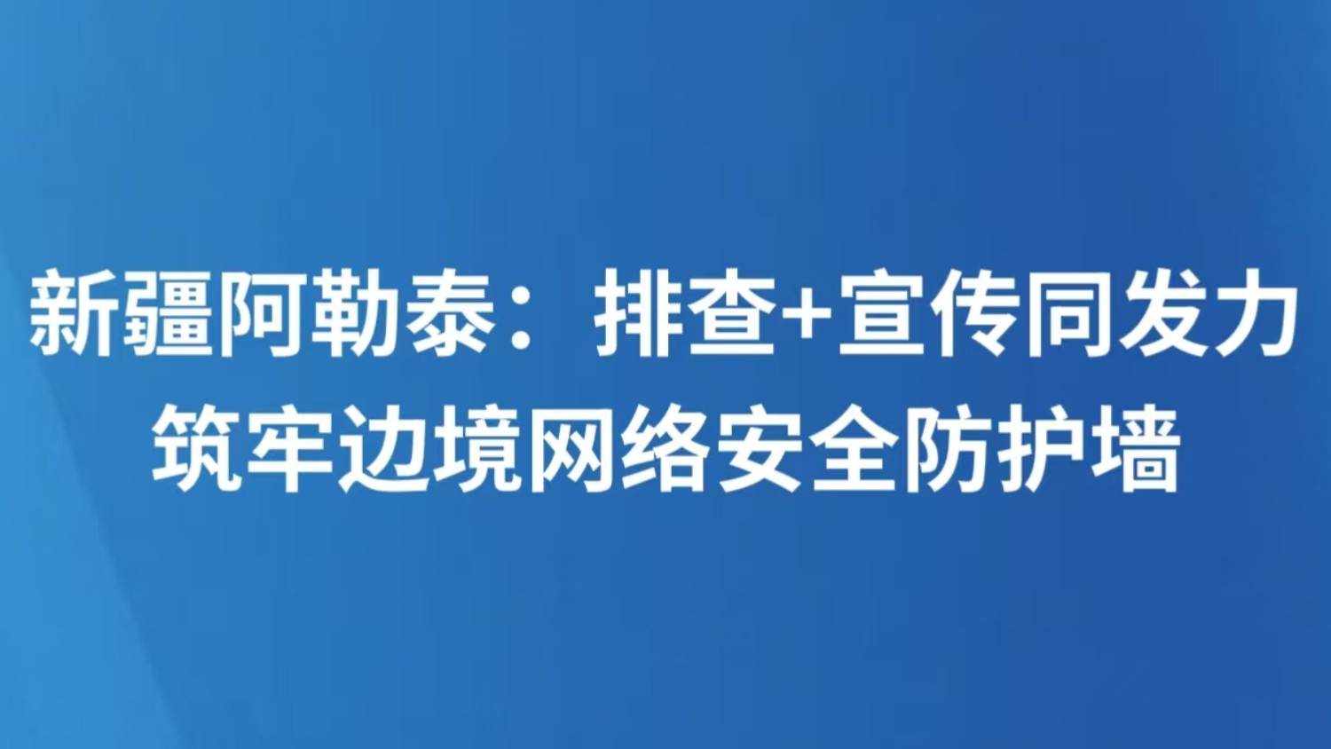 新疆阿勒泰：排查+宣传同发力 筑牢边境网络安全防护墙