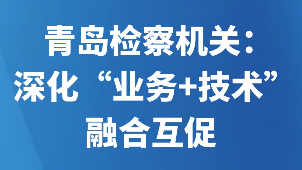 青岛检察机关：深化“业务+技术”融合互促