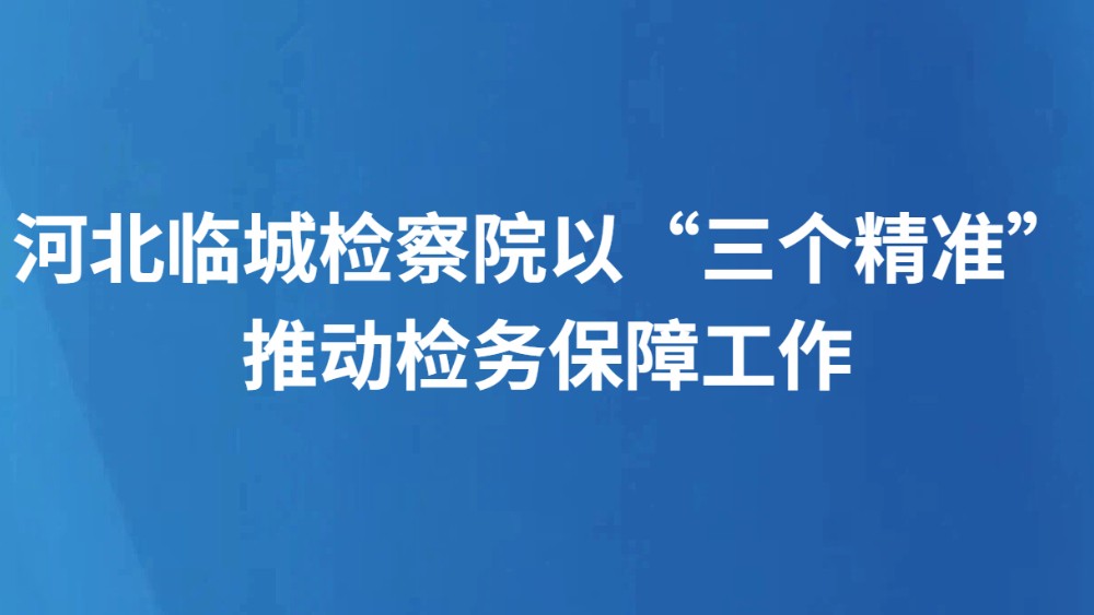 河北临城检察院以“三个精准”推动检务保障工作