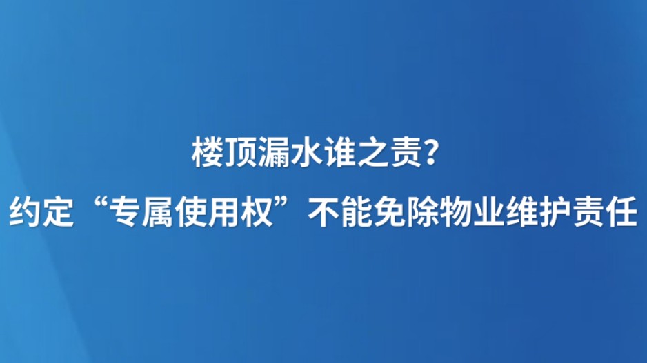 楼顶漏水谁之责？约定“专属使用权”不能免除物业维护责任