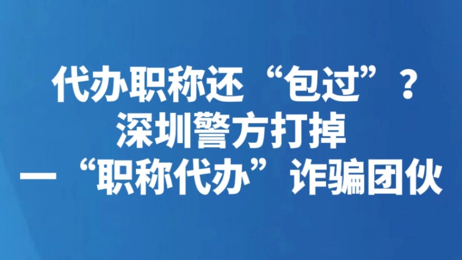 代办职称还“包过”？深圳警方打掉一“职称代办”诈骗团伙